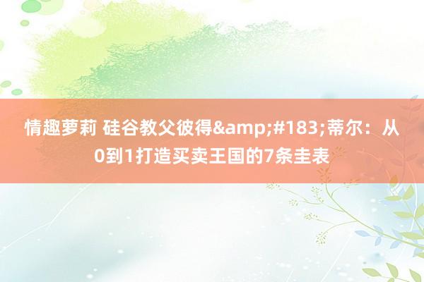 情趣萝莉 硅谷教父彼得&#183;蒂尔：从0到1打造买卖王国的7条圭表