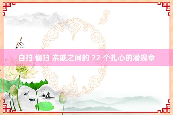 自拍 偷拍 亲戚之间的 22 个扎心的潜规章