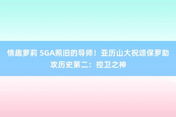 情趣萝莉 SGA照旧的导师！亚历山大祝颂保罗助攻历史第二：控卫之神