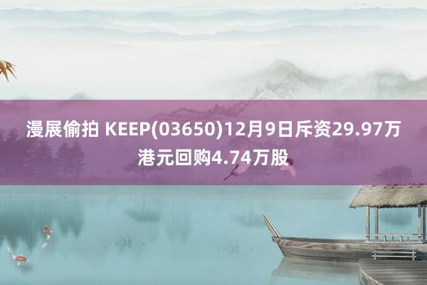 漫展偷拍 KEEP(03650)12月9日斥资29.97万港元回购4.74万股