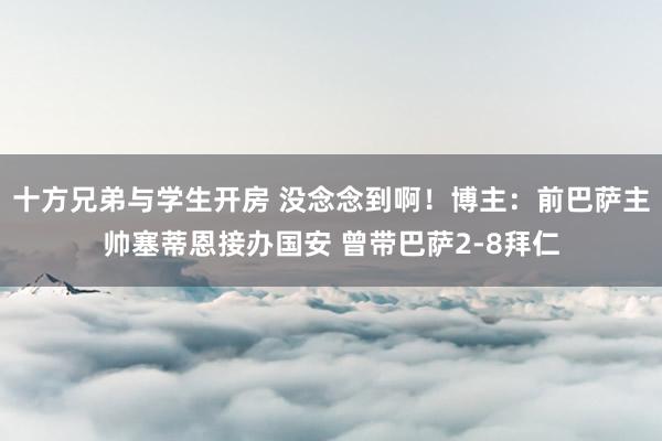 十方兄弟与学生开房 没念念到啊！博主：前巴萨主帅塞蒂恩接办国安 曾带巴萨2-8拜仁