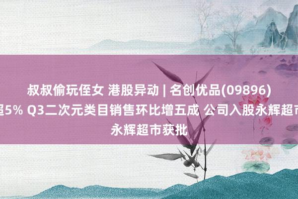 叔叔偷玩侄女 港股异动 | 名创优品(09896)再涨超5% Q3二次元类目销售环比增五成 公司入股永辉超市获批