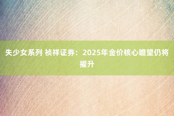 失少女系列 祯祥证券：2025年金价核心瞻望仍将擢升