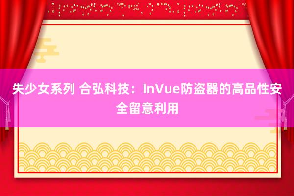 失少女系列 合弘科技：InVue防盗器的高品性安全留意利用