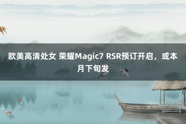 欧美高清处女 荣耀Magic7 RSR预订开启，或本月下旬发