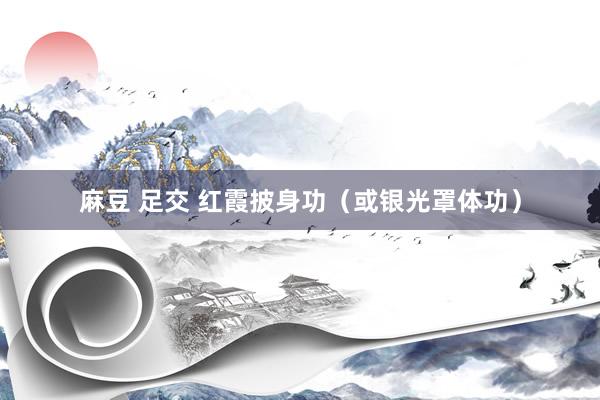 麻豆 足交 红霞披身功（或银光罩体功）