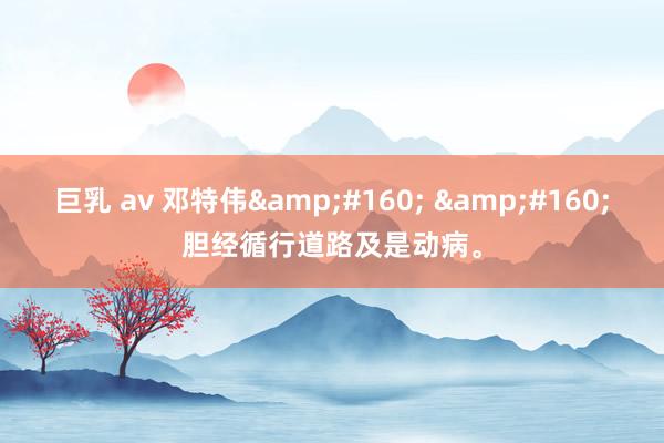 巨乳 av 邓特伟&#160; &#160;胆经循行道路及是动病。
