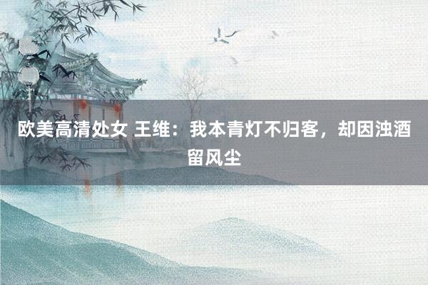 欧美高清处女 王维：我本青灯不归客，却因浊酒留风尘
