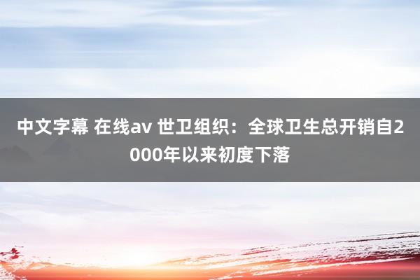中文字幕 在线av 世卫组织：全球卫生总开销自2000年以来初度下落