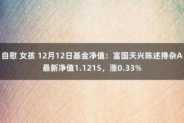 自慰 女孩 12月12日基金净值：富国天兴陈述搀杂A最新净值1.1215，涨0.33%