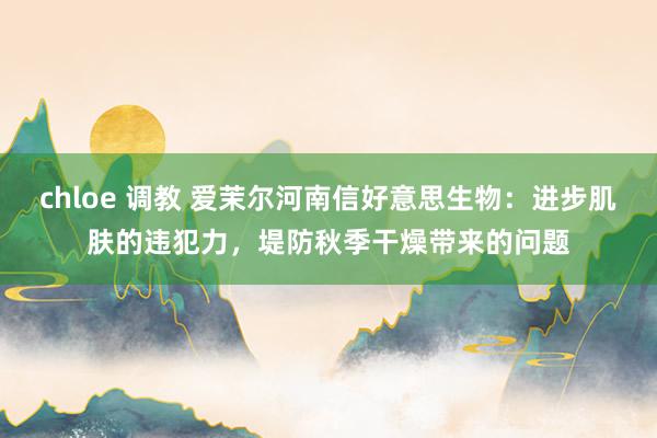 chloe 调教 爱茉尔河南信好意思生物：进步肌肤的违犯力，堤防秋季干燥带来的问题