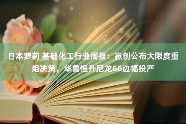 日本萝莉 基础化工行业周报：赢创公布大限度重组决策，华鲁恒升尼龙66边幅投产