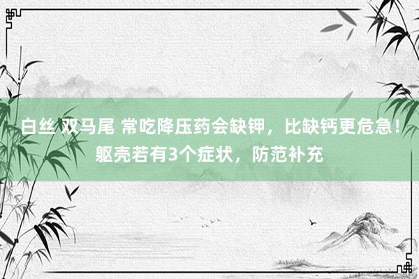 白丝 双马尾 常吃降压药会缺钾，比缺钙更危急！躯壳若有3个症状，防范补充
