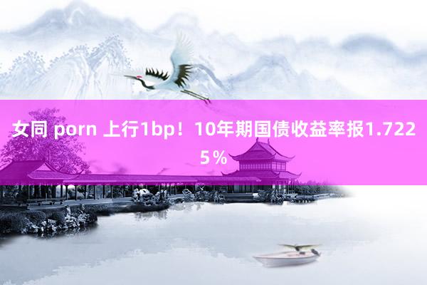 女同 porn 上行1bp！10年期国债收益率报1.7225％