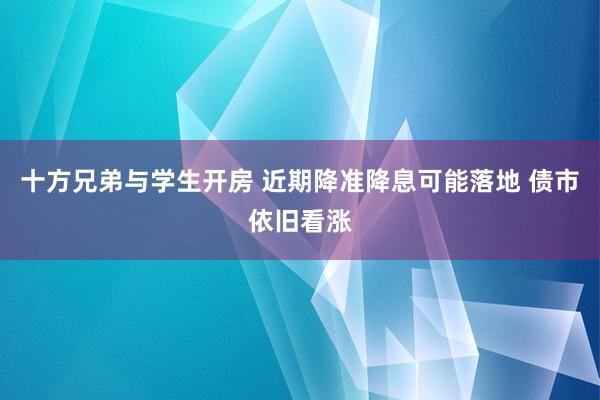 十方兄弟与学生开房 近期降准降息可能落地 债市依旧看涨