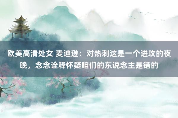 欧美高清处女 麦迪逊：对热刺这是一个进攻的夜晚，念念诠释怀疑咱们的东说念主是错的