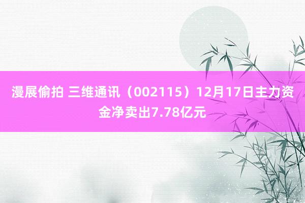 漫展偷拍 三维通讯（002115）12月17日主力资金净卖出7.78亿元