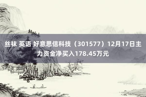 丝袜 英语 好意思信科技（301577）12月17日主力资金净买入178.45万元