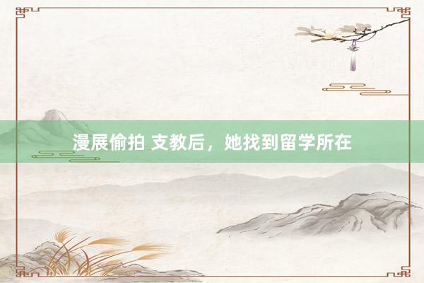 漫展偷拍 支教后，她找到留学所在