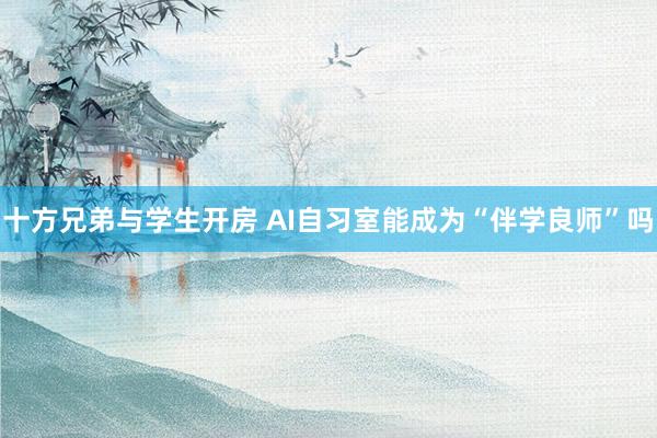 十方兄弟与学生开房 AI自习室能成为“伴学良师”吗