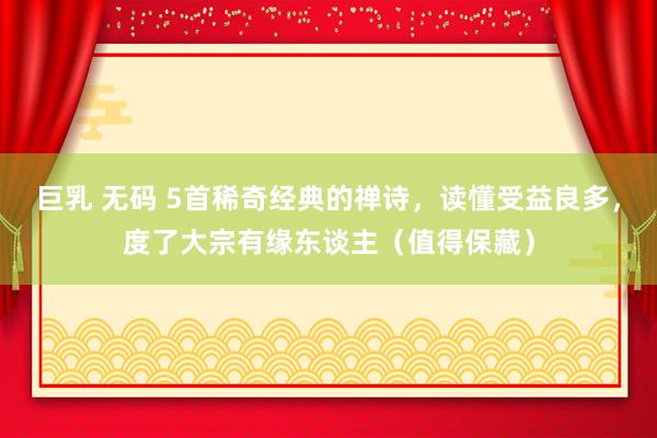 巨乳 无码 5首稀奇经典的禅诗，读懂受益良多，度了大宗有缘东谈主（值得保藏）