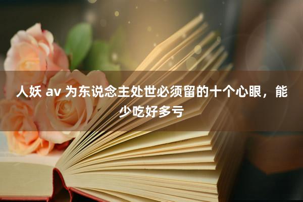 人妖 av 为东说念主处世必须留的十个心眼，能少吃好多亏