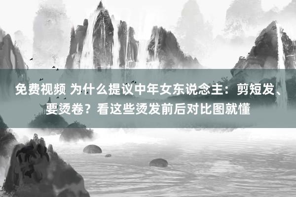 免费视频 为什么提议中年女东说念主：剪短发、要烫卷？看这些烫发前后对比图就懂