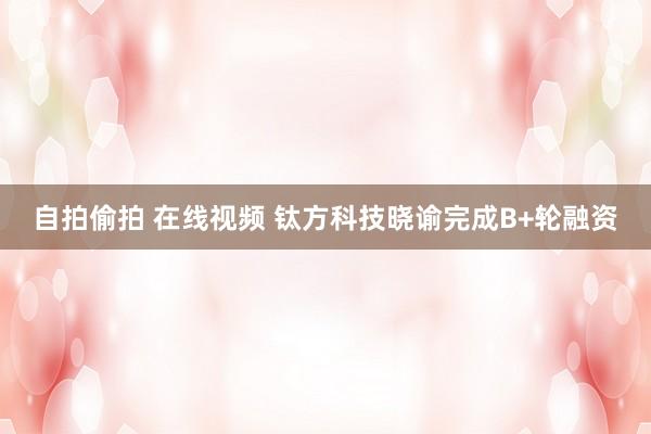 自拍偷拍 在线视频 钛方科技晓谕完成B+轮融资