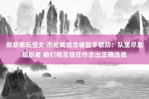 叔叔偷玩侄女 杰伦威说念破敌手联防：队里尽是组织者 咱们相互信任作念出正确选拔