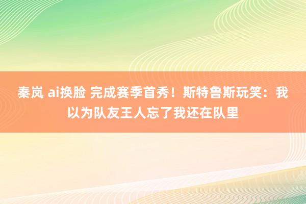秦岚 ai换脸 完成赛季首秀！斯特鲁斯玩笑：我以为队友王人忘了我还在队里