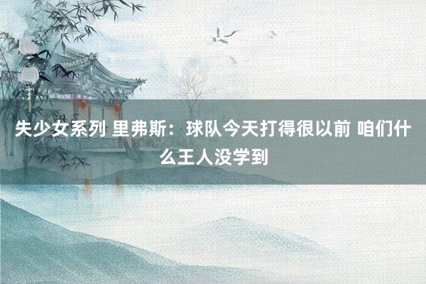 失少女系列 里弗斯：球队今天打得很以前 咱们什么王人没学到