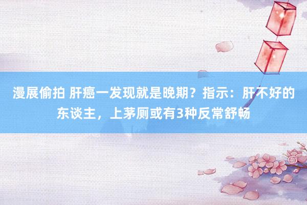 漫展偷拍 肝癌一发现就是晚期？指示：肝不好的东谈主，上茅厕或有3种反常舒畅