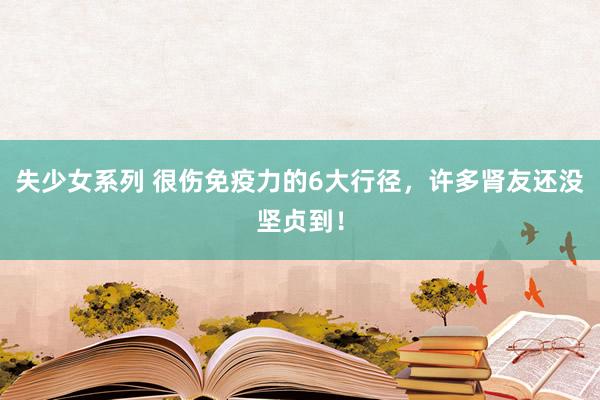 失少女系列 很伤免疫力的6大行径，许多肾友还没坚贞到！