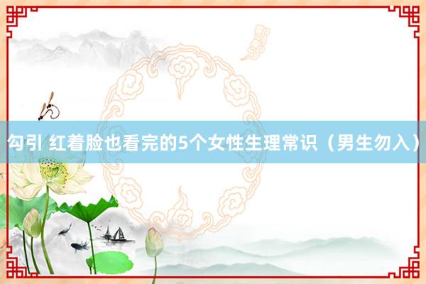 勾引 红着脸也看完的5个女性生理常识（男生勿入）