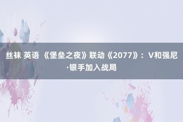 丝袜 英语 《堡垒之夜》联动《2077》：V和强尼·银手加入战局