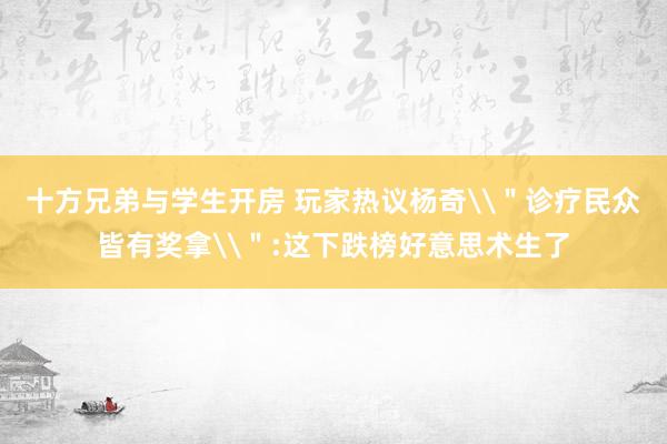十方兄弟与学生开房 玩家热议杨奇\＂诊疗民众皆有奖拿\＂:这下跌榜好意思术生了