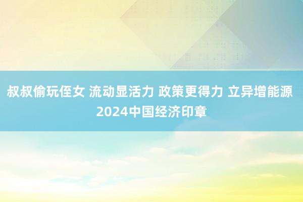 叔叔偷玩侄女 流动显活力 政策更得力 立异增能源 2024中国经济印章