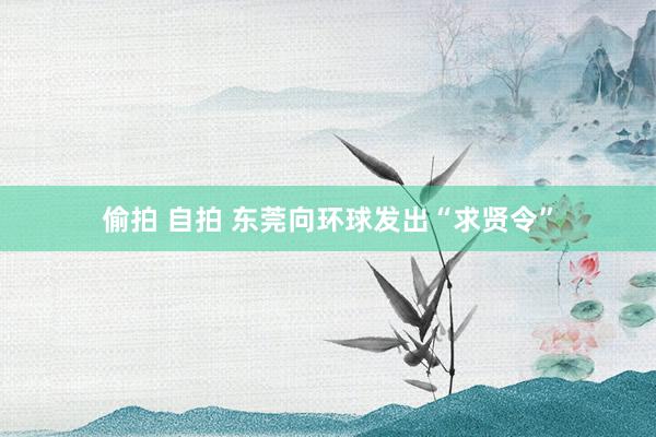 偷拍 自拍 东莞向环球发出“求贤令”