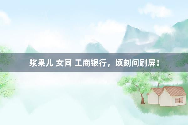浆果儿 女同 工商银行，顷刻间刷屏！