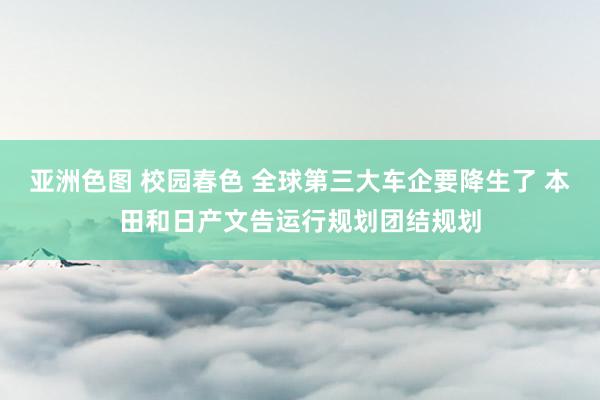 亚洲色图 校园春色 全球第三大车企要降生了 本田和日产文告运行规划团结规划
