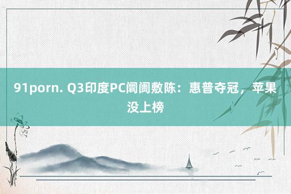91porn. Q3印度PC阛阓敷陈：惠普夺冠，苹果没上榜