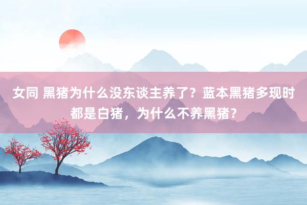 女同 黑猪为什么没东谈主养了？蓝本黑猪多现时都是白猪，为什么不养黑猪？