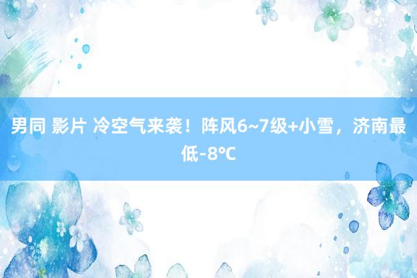 男同 影片 冷空气来袭！阵风6~7级+小雪，济南最低-8℃