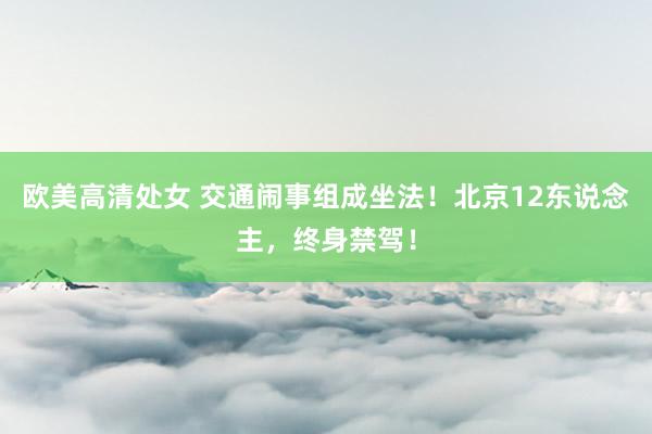 欧美高清处女 交通闹事组成坐法！北京12东说念主，终身禁驾！