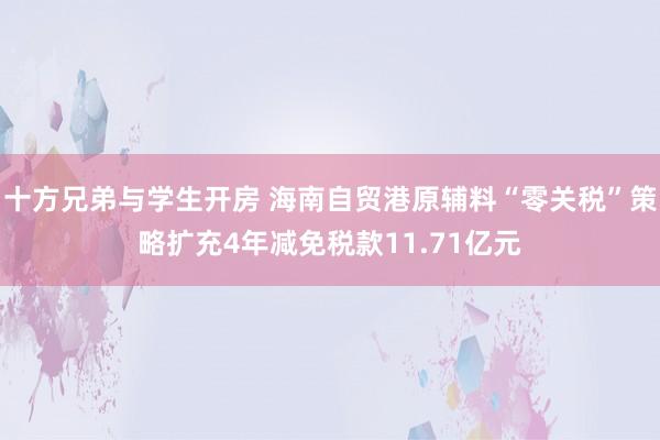 十方兄弟与学生开房 海南自贸港原辅料“零关税”策略扩充4年减免税款11.71亿元