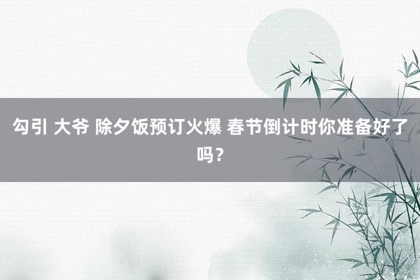 勾引 大爷 除夕饭预订火爆 春节倒计时你准备好了吗？
