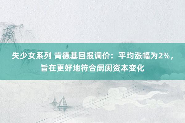失少女系列 肯德基回报调价：平均涨幅为2%，旨在更好地符合阛阓资本变化