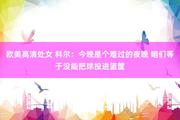欧美高清处女 科尔：今晚是个难过的夜晚 咱们等于没能把球投进篮筐