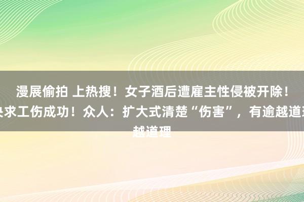 漫展偷拍 上热搜！女子酒后遭雇主性侵被开除！央求工伤成功！众人：扩大式清楚“伤害”，有逾越道理