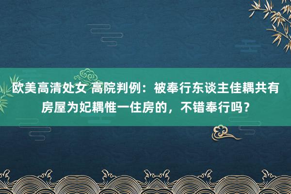 欧美高清处女 高院判例：被奉行东谈主佳耦共有房屋为妃耦惟一住房的，不错奉行吗？